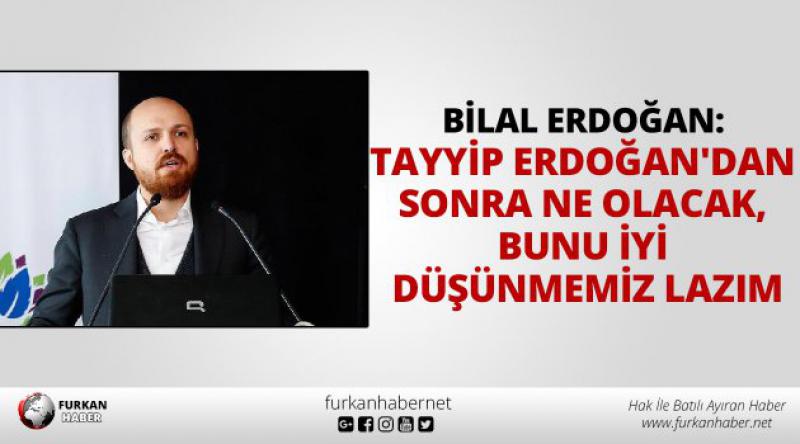 Bilal Erdoğan: Tayyip Erdoğan'dan sonra ne olacak, bunu iyi düşünmemiz lazım