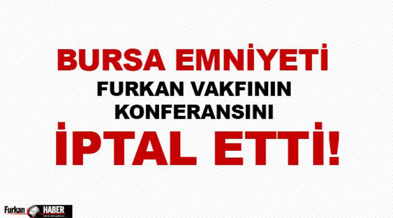 Bursa Emniyeti Furkan Vakfı'nın Konferansını İPTAL ETTİ!