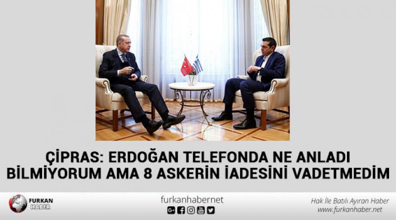Çipras:Erdoğan telefonda ne anladı bilmiyorum ama 8 askerin iadesini vadetmedim