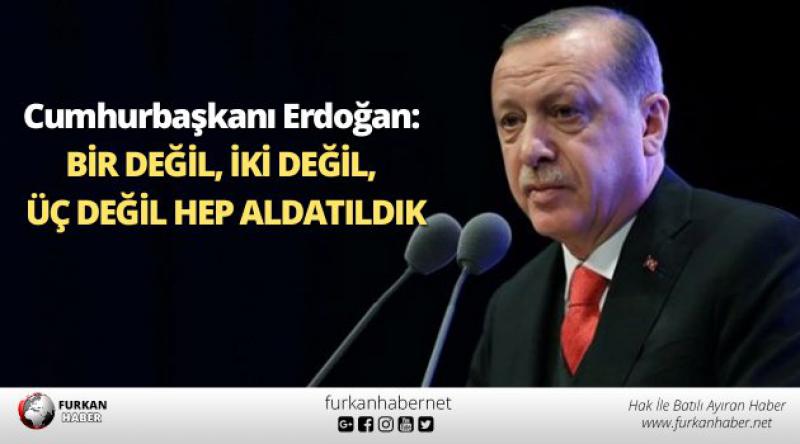 Cumhurbaşkanı Erdoğan: Bir değil, iki değil, üç değil hep aldatıldık