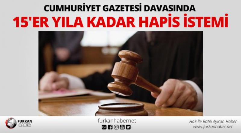 Cumhuriyet Gazetesi Davasında 15'er Yıla Kadar Hapis İstemi