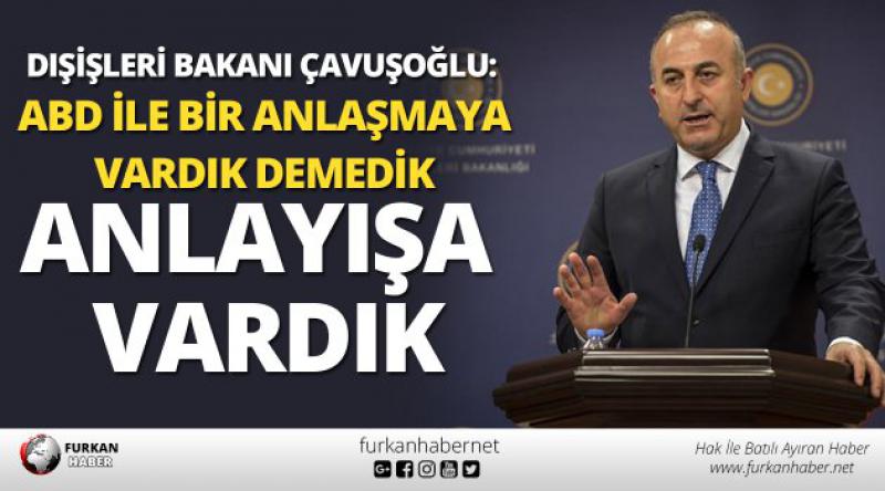 Dışişleri Bakanı Çavuşoğlu: ABD ile bir anlaşmaya vardık demedik anlayışa vardık