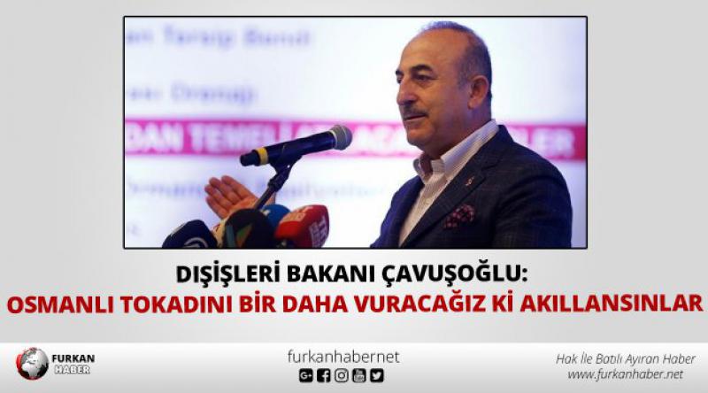 Dışişleri Bakanı Çavuşoğlu: Osmanlı tokadını bir daha vuracağız ki akıllansınlar