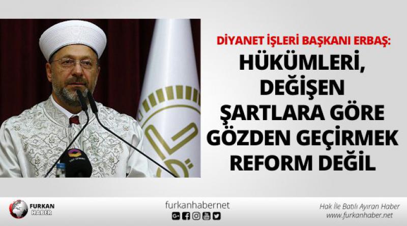 Diyanet İşleri Başkanı Erbaş: Hükümleri, değişen şartlara göre gözden geçirmek reform değil