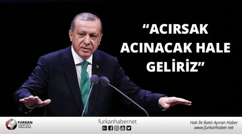 Erdoğan: Acırsak Acınacak Hale Geliriz