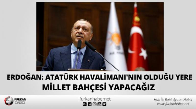 Erdoğan: Atatürk Havalimanı'nın olduğu yere millet bahçesi yapacağız