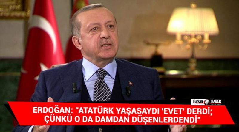 Erdoğan: "Atatürk yaşasaydı 'evet&#39; derdi; çünkü o da damdan düşenlerdendi&quot;