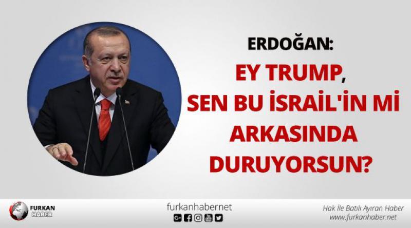 Erdoğan: Ey Trump, sen bu İsrail'in mi arkasında duruyorsun?