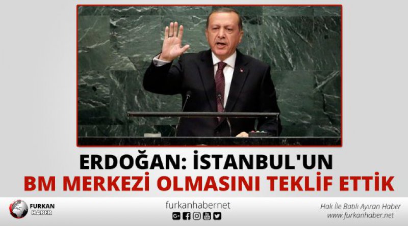 Erdoğan: İstanbul'un BM merkezi olmasını teklif ettik