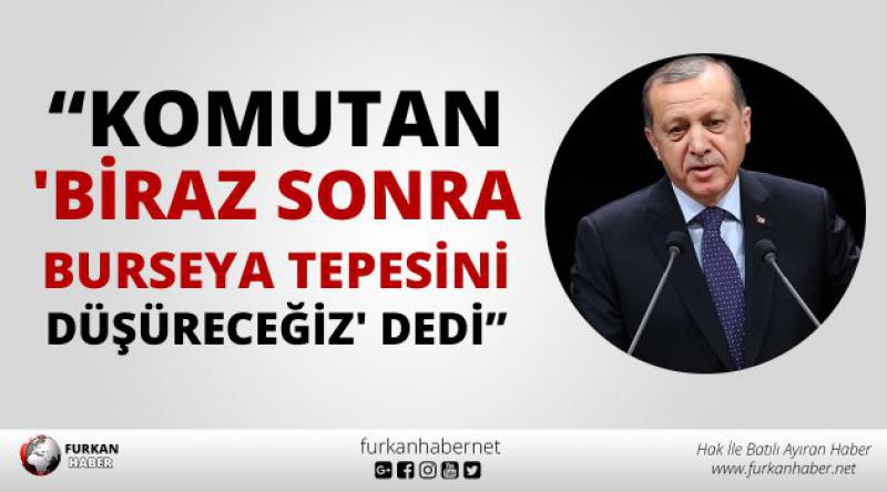 Erdoğan: Komutan 'Biraz sonra Burseya tepesini düşüreceğiz&#39; dedi