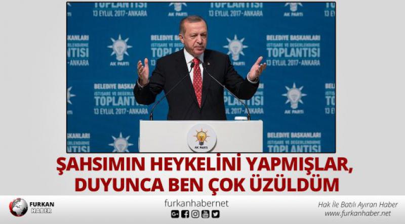 Erdoğan: Şahsımın heykelini yapmışlar, duyunca ben çok üzüldüm