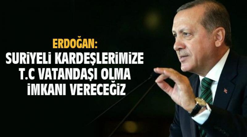 Erdoğan: Suriyeli kardeşlerimize Türkiye Cumhuriyeti vatandaşı olma imkanı vereceğiz