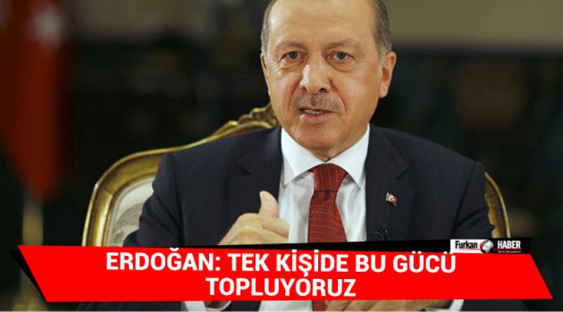Erdoğan: Tek kişide bu gücü topluyoruz