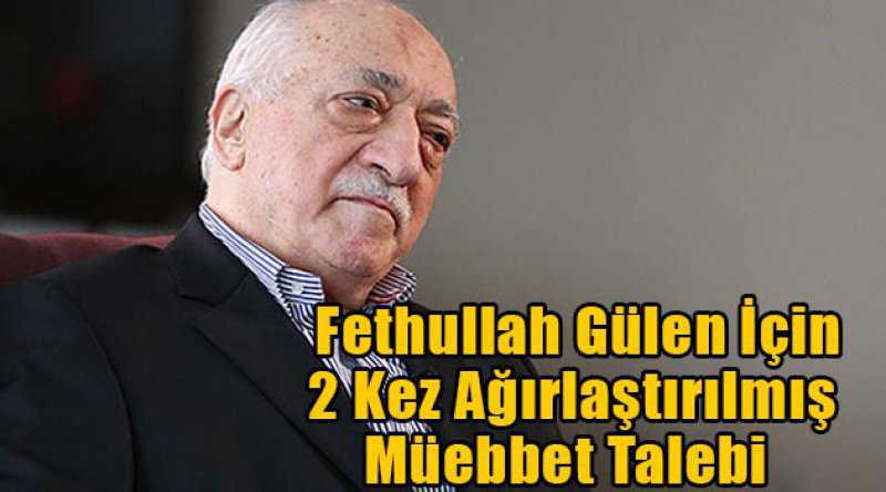 Fethullah Gülen için 2 kez ağırlaştırılmış müebbet talebi 