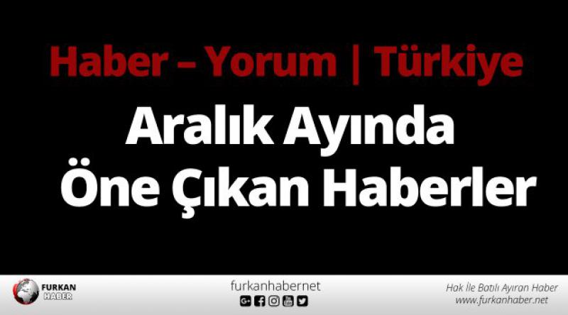 Haber - Yorum |Türkiye | Aralık Ayında Öne Çıkan Haberler