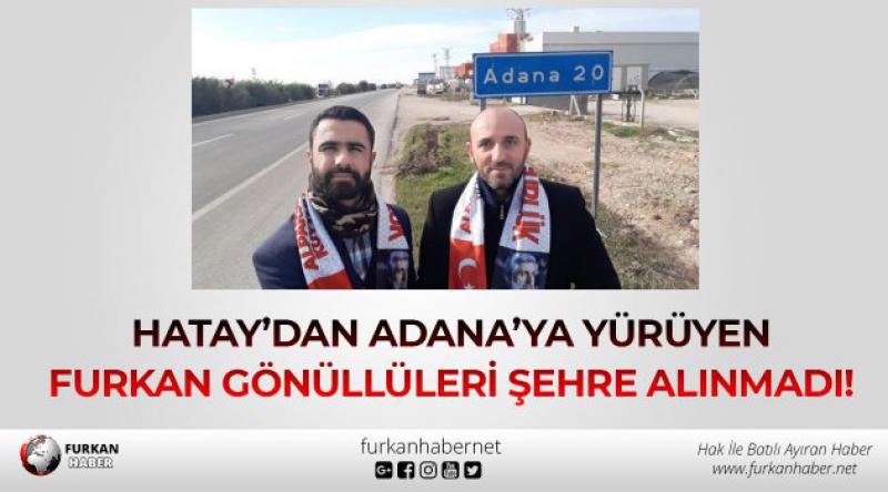 Hatay’dan Adana’ya Yürüyen Furkan Gönüllüleri Şehre Alınmadı!