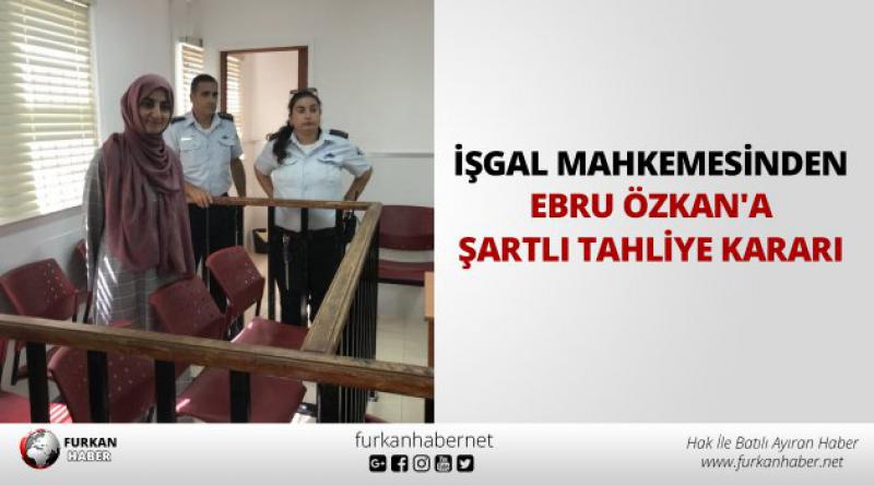 İşgal mahkemesinden Ebru Özkan'a şartlı tahliye kararı