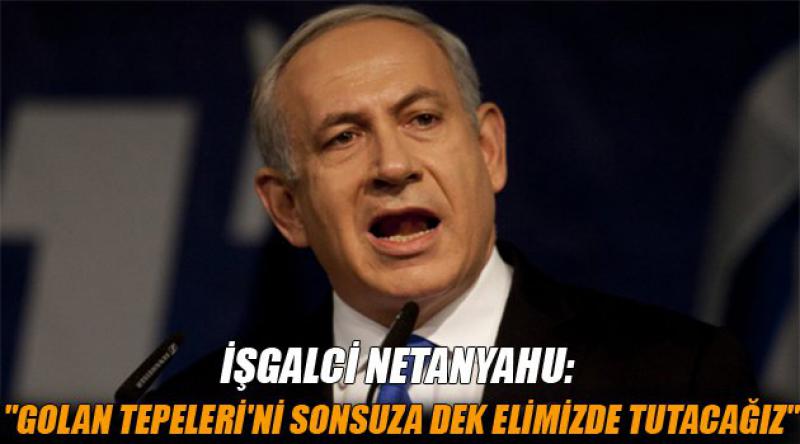 İşgalci Netanyahu: "Golan Tepeleri'ni sonsuza dek elimizde tutacağız&quot;