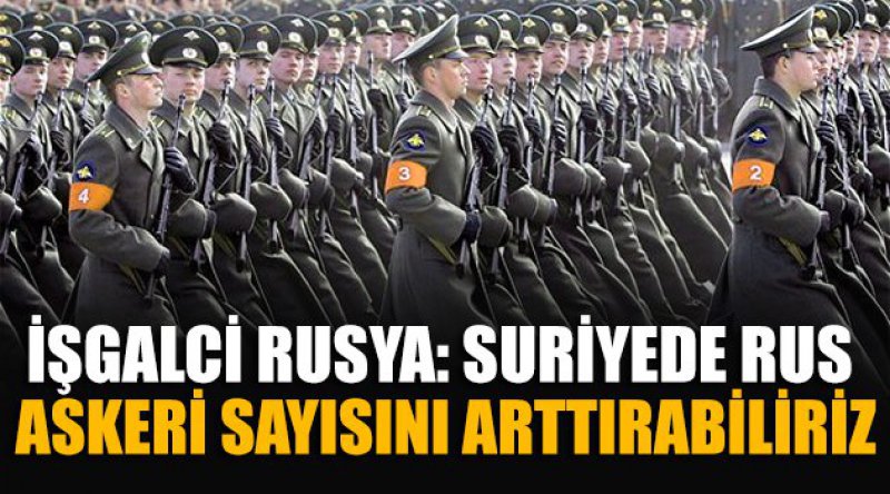 İşgalci Rusya: Suriyede Rus Askeri Sayısını Arttırabiliriz