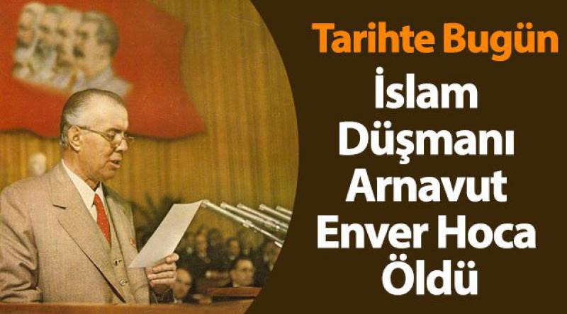 İslam Düşmanı Arnavut Enver Hoca Öldü