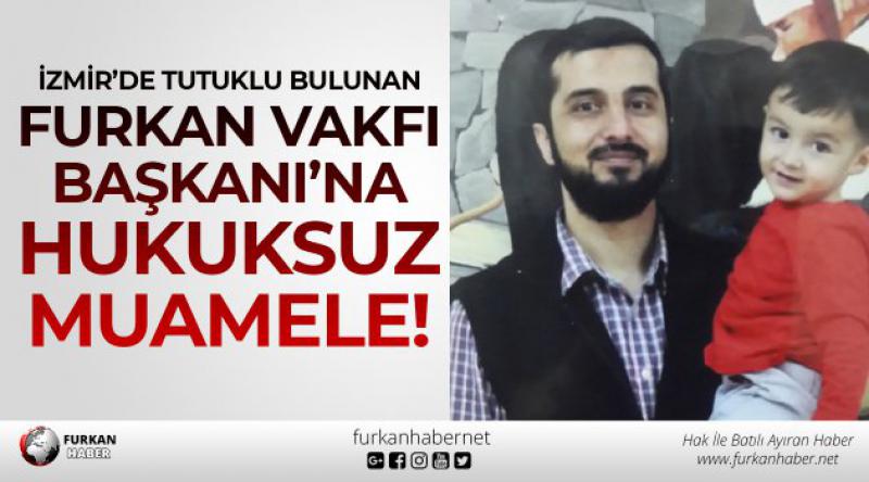 İzmir’de Tutuklu Bulunan Furkan Vakfı Başkanı’na Hukuksuz Muamele!
