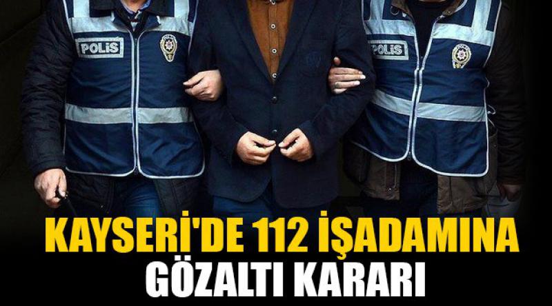 Kayseri'de 112 işadamına gözaltı kararı