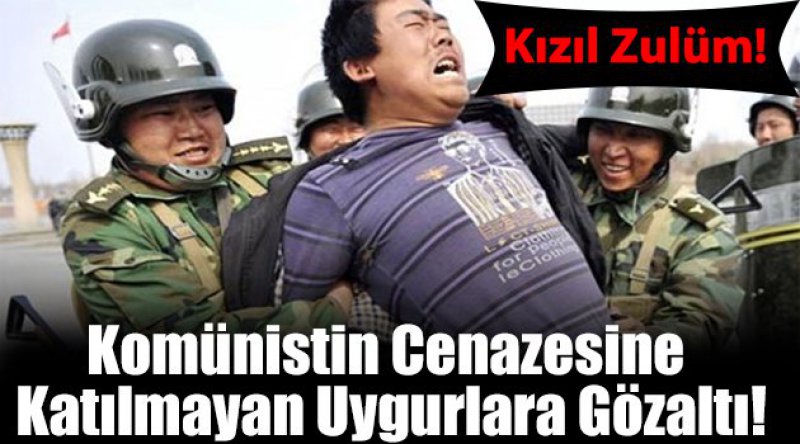 Komünistin cenazesine katılmayan Uygurlara gözaltı!