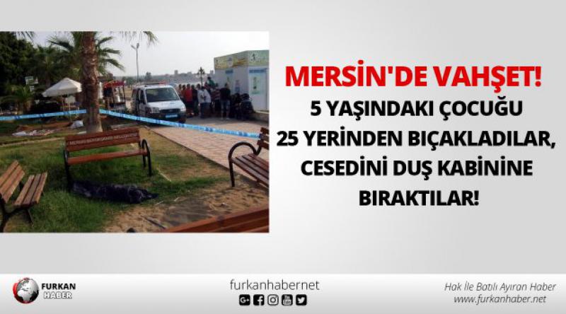 Mersin'de vahşet! 5 yaşındaki çocuğu 25 yerinden bıçakladılar, cesedini duş kabinine bıraktılar!