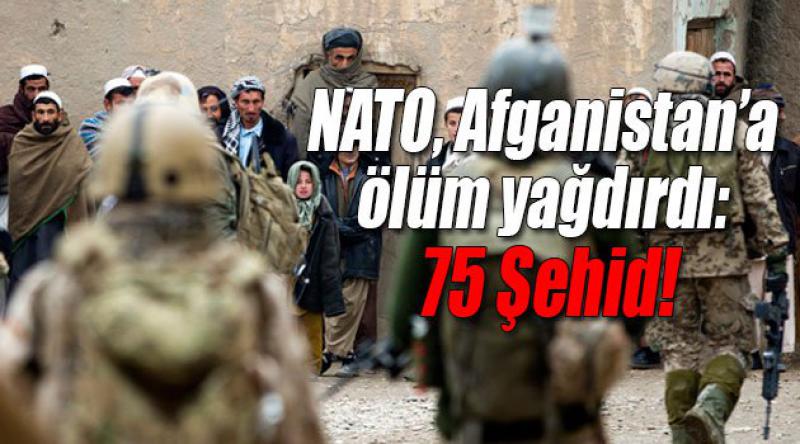 NATO, Afganistan’a ölüm yağdırdı: 75 Şehid!