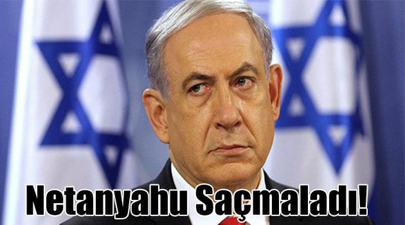 Netanyahu saçmaladı!