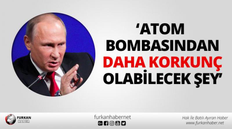 Putin: 'Atom bombasından daha korkunç olabilecek şey...&#39;