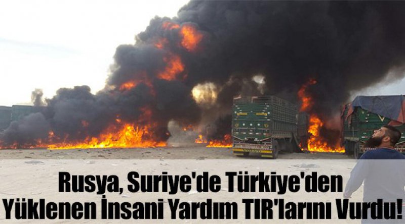 Rusya, Suriye'de Türkiye&#39;den Yüklenen İnsani Yardım TIR&#39;larını Vurdu!