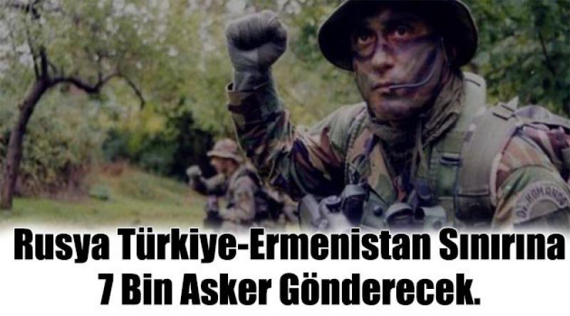  Rusya Türkiye-Ermenistan sınırına 7 bin asker gönderecek.