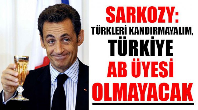 Sarkozy: Türkleri kandırmayalım, Türkiye AB üyesi olmayacak