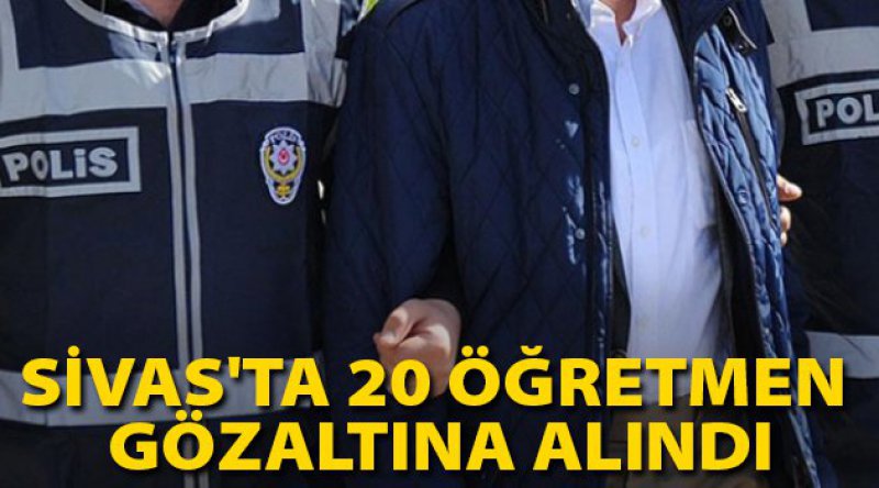 Sivas'ta 20 öğretmen gözaltına alındı