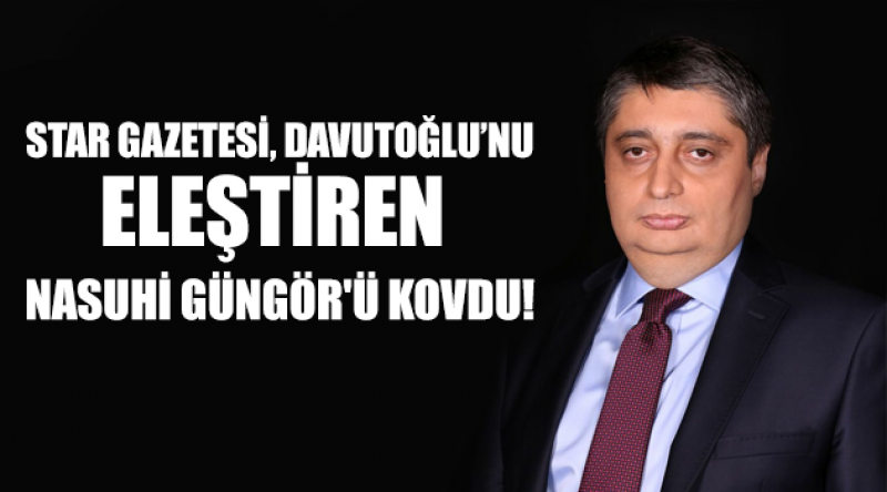 Star gazetesi 'Artık Davutoğlu ile yola devam edemeyiz&#39; diyen Nasuhi Güngör&#39;ü kovdu!