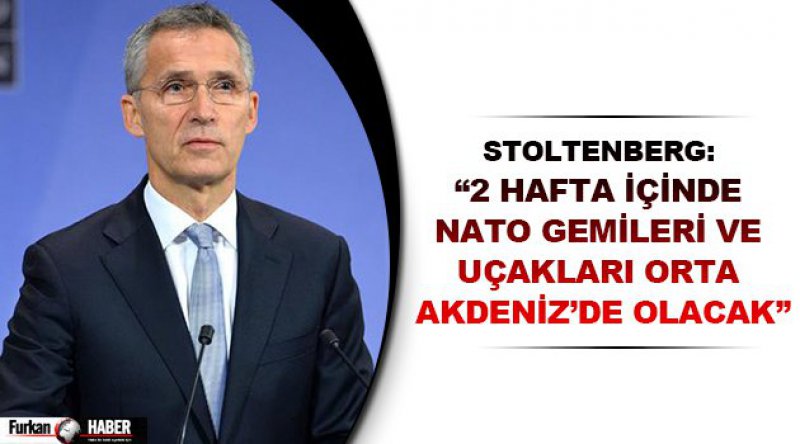 Stoltenberg: “2 hafta içinde NATO gemileri ve uçakları orta Akdeniz’de olacak”