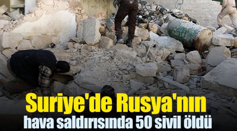 Suriye'de Rusya&#39;nın hava saldırısında 50 sivil öldü