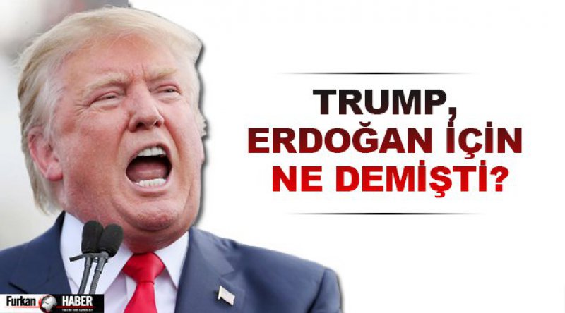 Trump, Erdoğan için ne demişti?