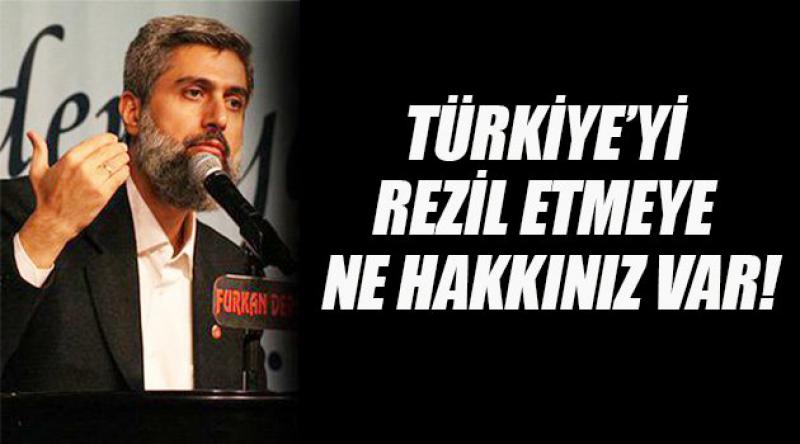 Türkiye’yi Rezil Etmeye Ne Hakkınız Var!